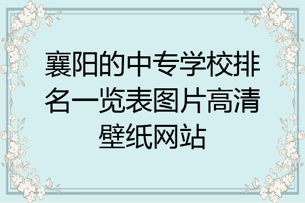 襄阳的中专学校排名一览表图片高清壁纸网站