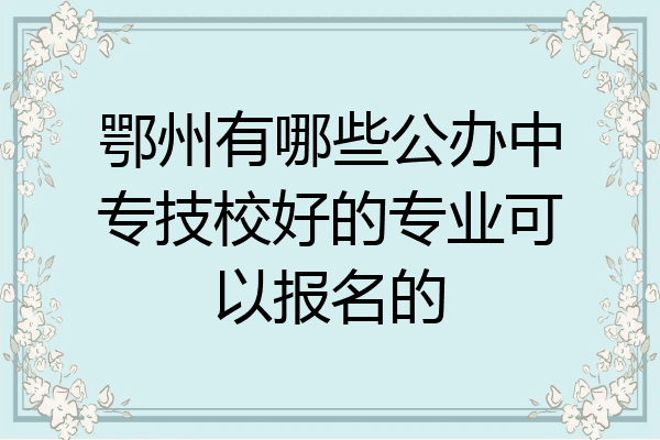 鄂州有哪些公办中专技校好的专业可以报名的