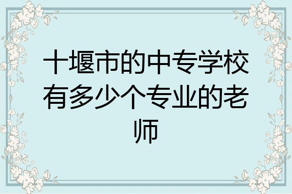 十堰市的中专学校有多少个专业的老师