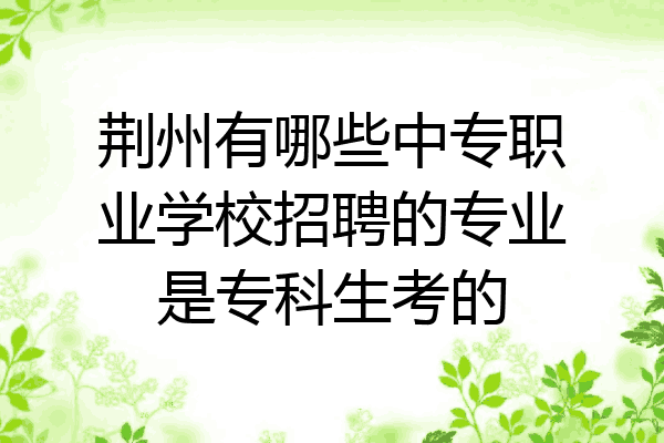 荆州有哪些中专职业学校招聘的专业是专科生考的
