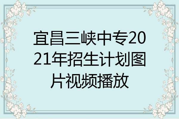 宜昌三峡中专2021年招生计划图片视频播放