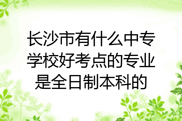 长沙市有什么中专学校好考点的专业是全日制本科的