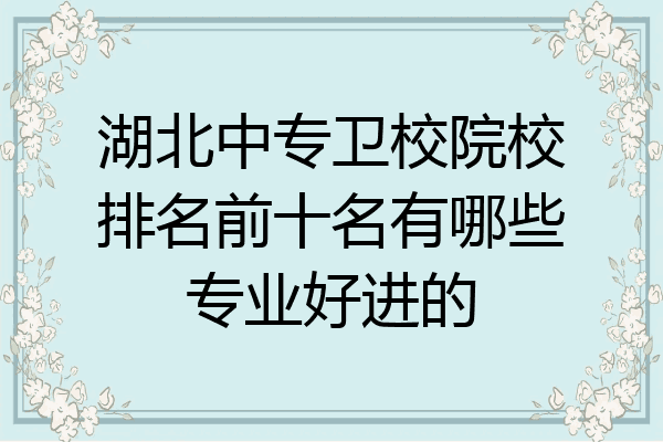 湖北中专卫校院校排名前十名有哪些专业好进的