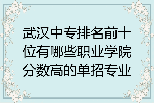 武汉中专排名前十位有哪些职业学院分数高的单招专业