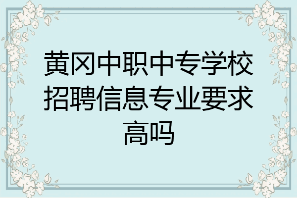 黄冈中职中专学校招聘信息专业要求高吗