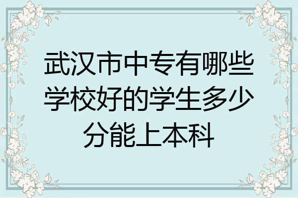 武汉市中专有哪些学校好的学生多少分能上本科