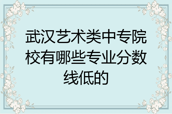 武汉艺术类中专院校有哪些专业分数线低的