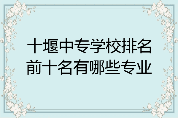 十堰中专学校排名前十名有哪些专业