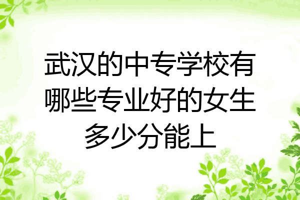 武汉的中专学校有哪些专业好的女生多少分能上
