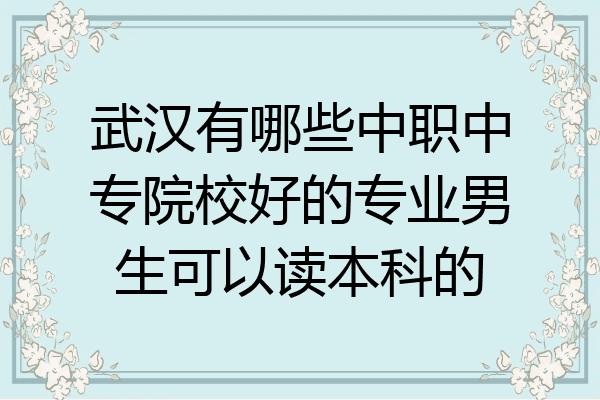 武汉有哪些中职中专院校好的专业男生可以读本科的