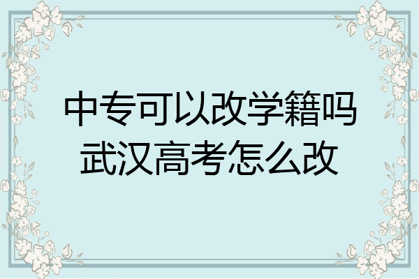中专可以改学籍吗武汉高考怎么改