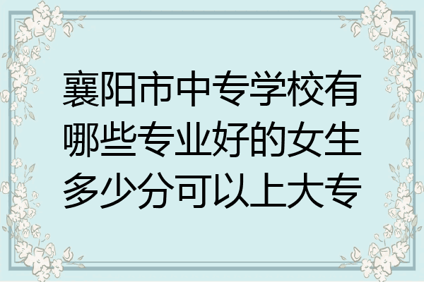 襄阳市中专学校有哪些专业好的女生多少分可以上大专