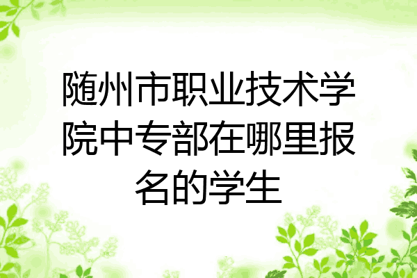 随州市职业技术学院中专部在哪里报名的学生