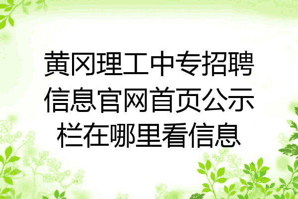 黄冈理工中专招聘信息官网首页公示栏在哪里看信息