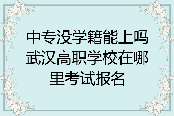 中专没学籍能上吗武汉高职学校在哪里考试报名