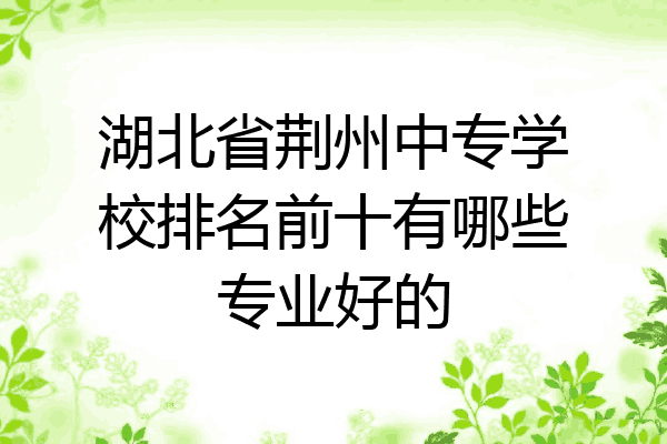 湖北省荆州中专学校排名前十有哪些专业好的