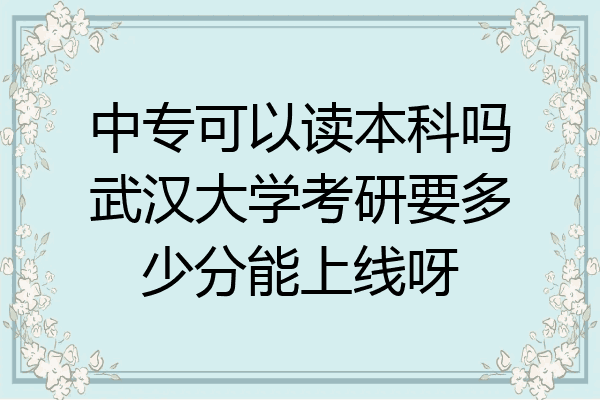中专可以读本科吗武汉大学考研要多少分能上线呀