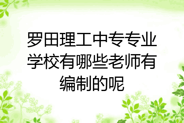 罗田理工中专专业学校有哪些老师有编制的呢