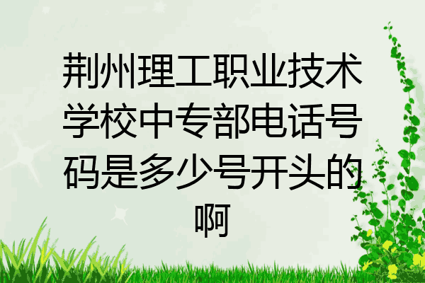 荆州理工职业技术学校中专部电话号码是多少号开头的啊