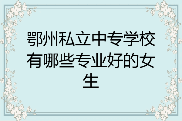 鄂州私立中专学校有哪些专业好的女生