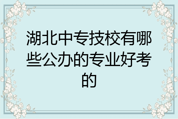 湖北中专技校有哪些公办的专业好考的