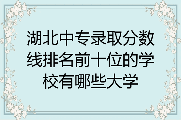 湖北中专录取分数线排名前十位的学校有哪些大学