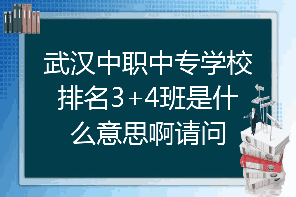 武汉中职中专学校排名3+4班是什么意思啊请问