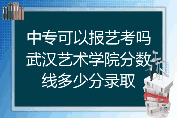 中专可以报艺考吗武汉艺术学院分数线多少分录取