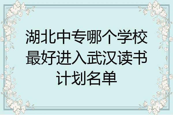 湖北中专哪个学校最好进入武汉读书计划名单