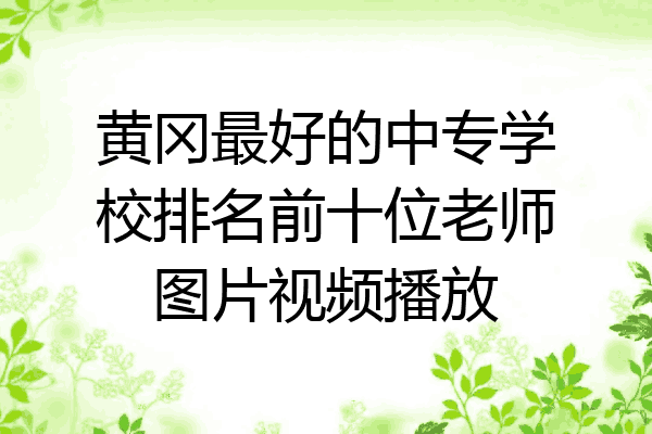 黄冈最好的中专学校排名前十位老师图片视频播放