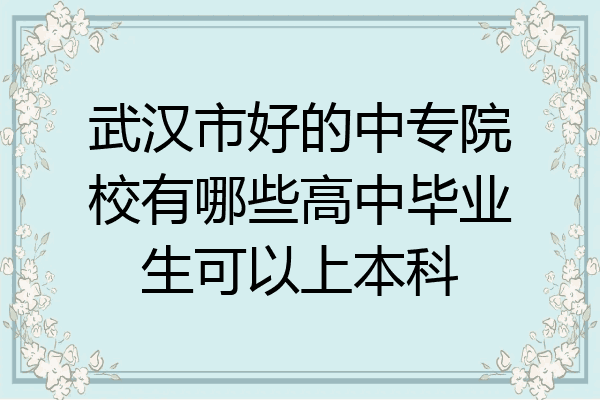 武汉市好的中专院校有哪些高中毕业生可以上本科