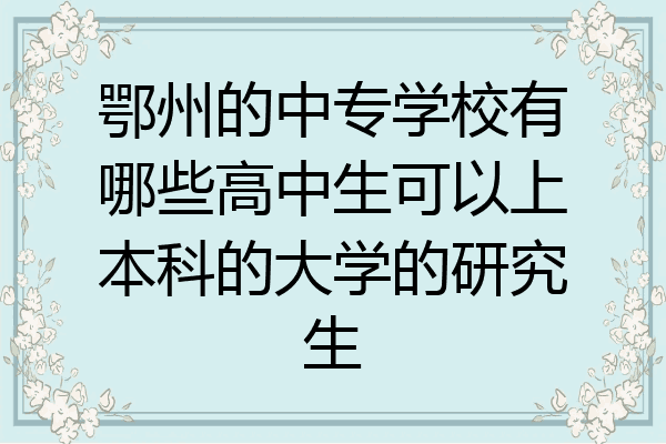鄂州的中专学校有哪些高中生可以上本科的大学的研究生