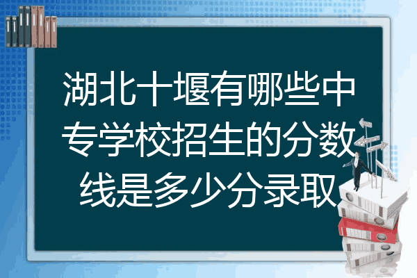 湖北十堰有哪些中专学校招生的分数线是多少分录取