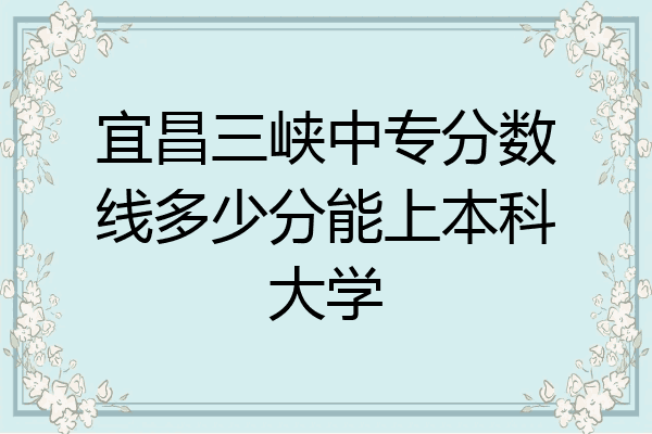 宜昌三峡中专分数线多少分能上本科大学