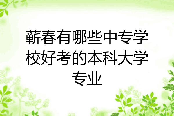 蕲春有哪些中专学校好考的本科大学专业