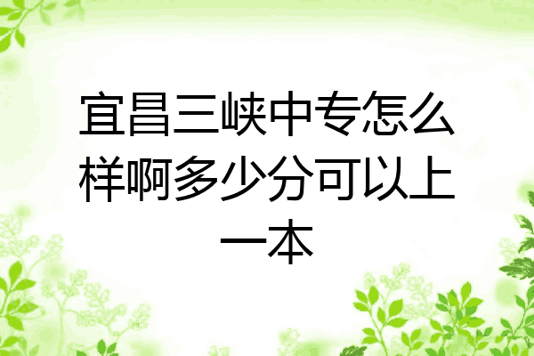 宜昌三峡中专怎么样啊多少分可以上一本