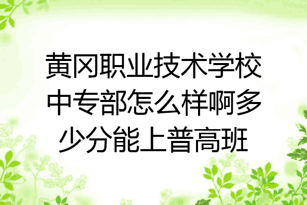 黄冈职业技术学校中专部怎么样啊多少分能上普高班