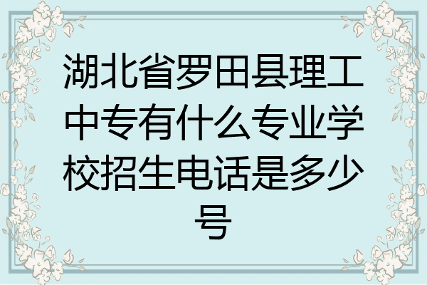 湖北省罗田县理工中专有什么专业学校招生电话是多少号