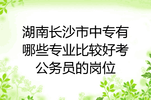 湖南长沙市中专有哪些专业比较好考公务员的岗位