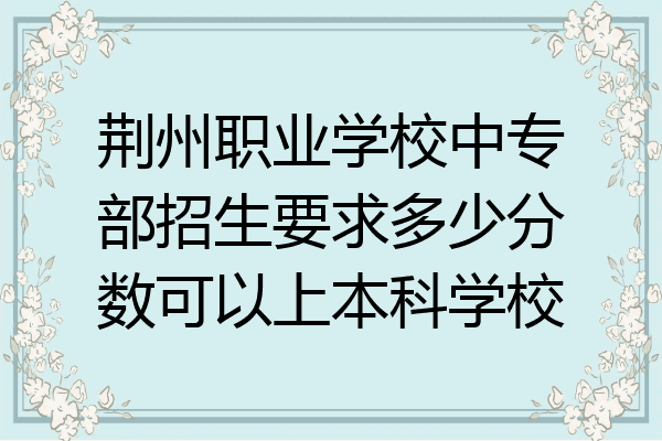 荆州职业学校中专部招生要求多少分数可以上本科学校