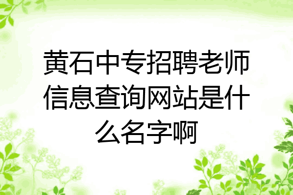 黄石中专招聘老师信息查询网站是什么名字啊