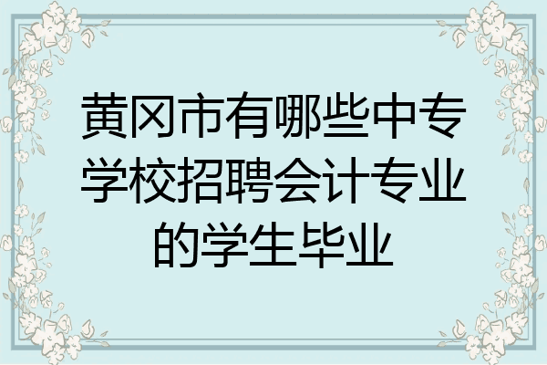 黄冈市有哪些中专学校招聘会计专业的学生毕业