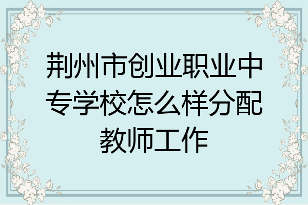 荆州市创业职业中专学校怎么样分配教师工作