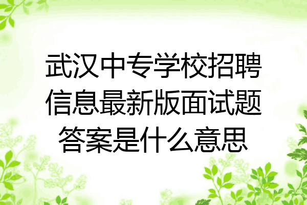 武汉中专学校招聘信息最新版面试题答案是什么意思