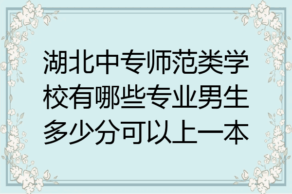 湖北中专师范类学校有哪些专业男生多少分可以上一本