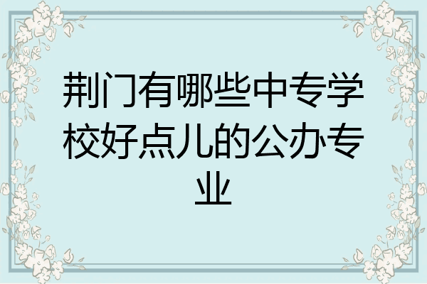 荆门有哪些中专学校好点儿的公办专业