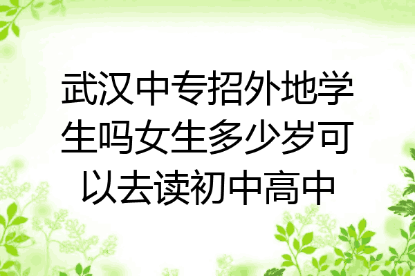 武汉中专招外地学生吗女生多少岁可以去读初中高中