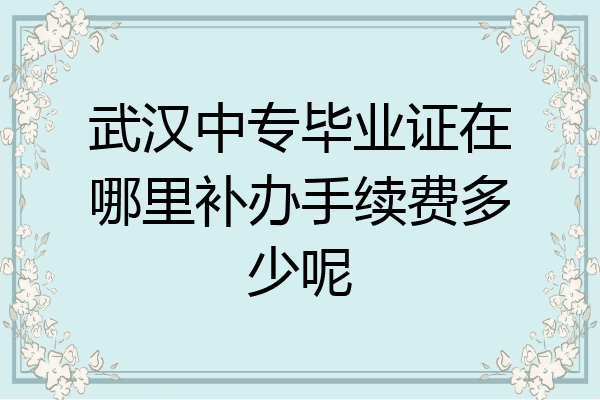 武汉中专毕业证在哪里补办手续费多少呢