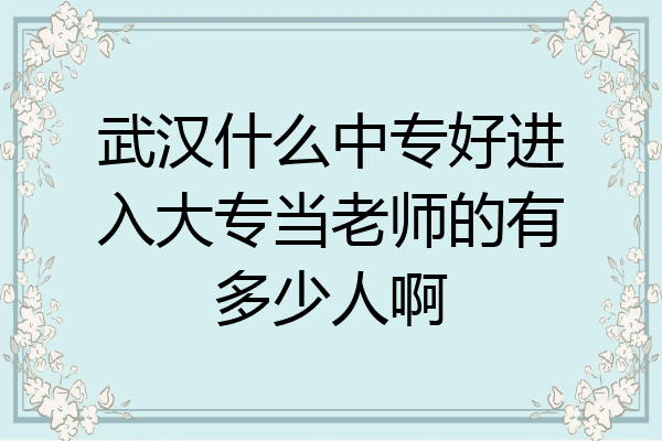 武汉什么中专好进入大专当老师的有多少人啊