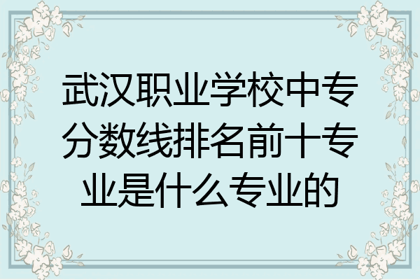 武汉职业学校中专分数线排名前十专业是什么专业的